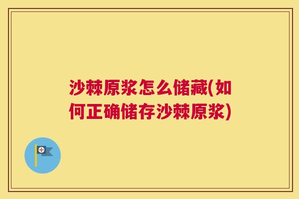 沙棘原浆怎么储藏(如何正确储存沙棘原浆)