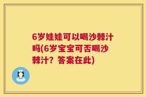 6岁娃娃可以喝沙棘汁吗(6岁宝宝可否喝沙棘汁？答案在此)