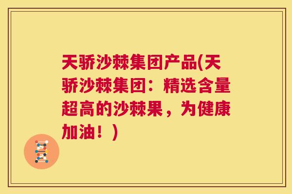 天骄沙棘集团产品(天骄沙棘集团：精选含量超高的沙棘果，为健康加油！)