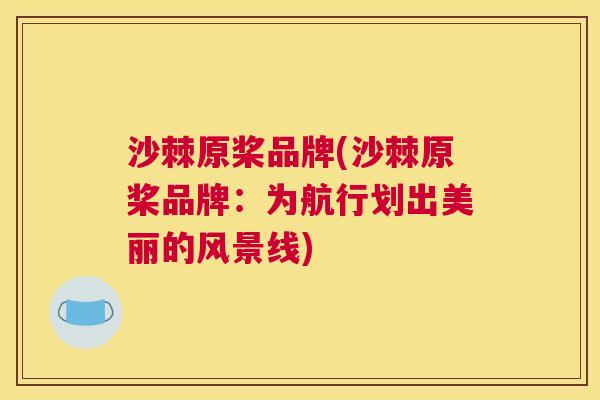 沙棘原桨品牌(沙棘原桨品牌：为航行划出美丽的风景线)