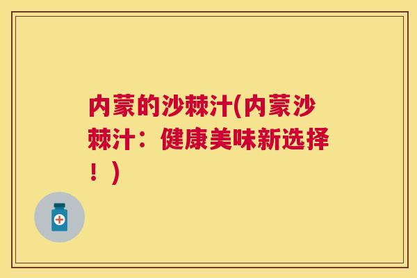 内蒙的沙棘汁(内蒙沙棘汁：健康美味新选择！)