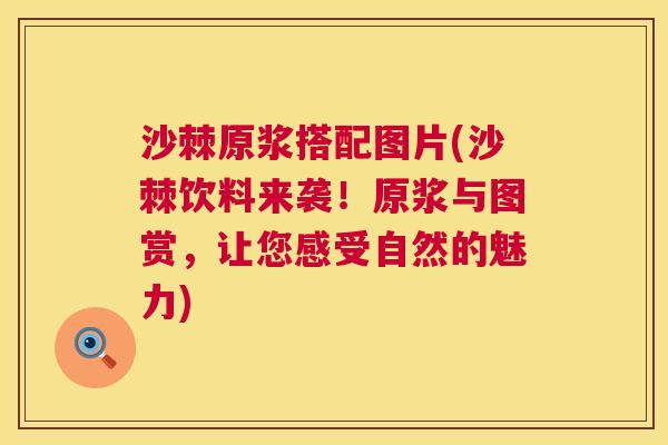沙棘原浆搭配图片(沙棘饮料来袭！原浆与图赏，让您感受自然的魅力)