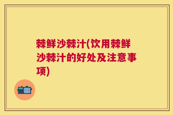棘鲜沙棘汁(饮用棘鲜沙棘汁的好处及注意事项)