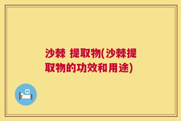 沙棘 提取物(沙棘提取物的功效和用途)