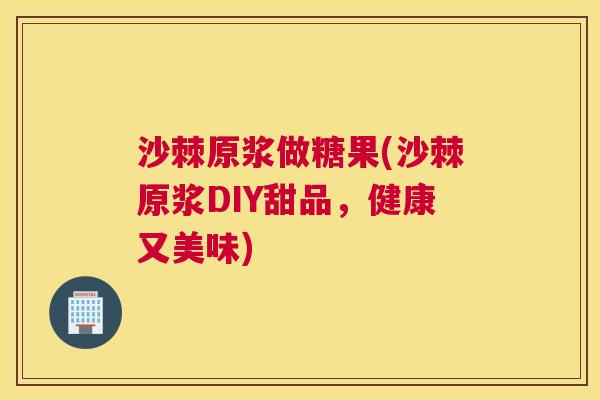 沙棘原浆做糖果(沙棘原浆DIY甜品，健康又美味)