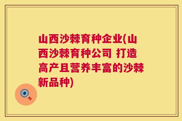 山西沙棘育种企业(山西沙棘育种公司 打造高产且营养丰富的沙棘新品种)