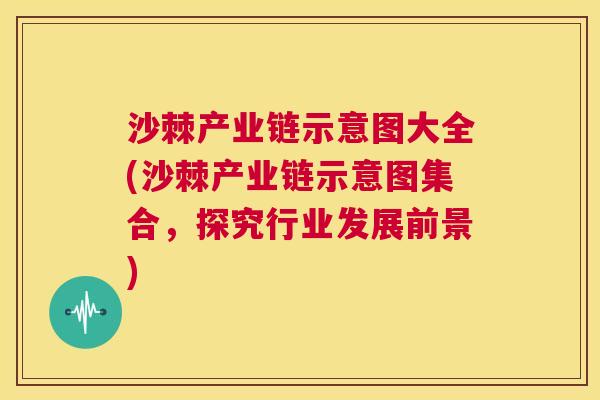 沙棘产业链示意图大全(沙棘产业链示意图集合，探究行业发展前景)