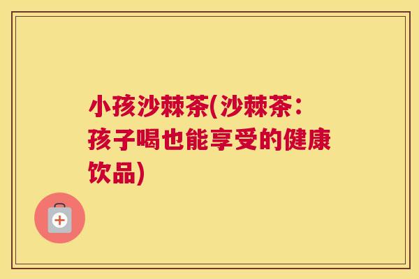 小孩沙棘茶(沙棘茶：孩子喝也能享受的健康饮品)