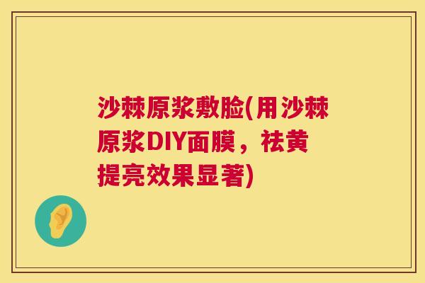 沙棘原浆敷脸(用沙棘原浆DIY面膜，祛黄提亮效果显著)