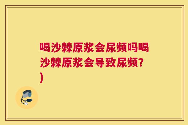喝沙棘原浆会尿频吗喝沙棘原浆会导致尿频？)
