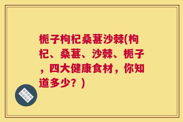 栀子枸杞桑葚沙棘(枸杞、桑葚、沙棘、栀子,四大健康食材,你知道多少?)