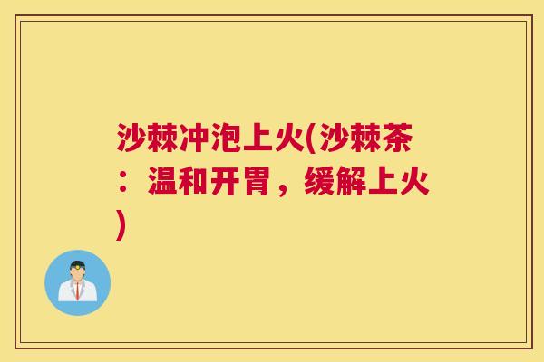 沙棘冲泡上火(沙棘茶：温和开胃，缓解上火)