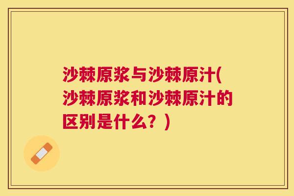 沙棘原浆与沙棘原汁(沙棘原浆和沙棘原汁的区别是什么？)