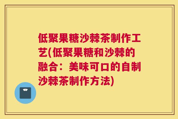 低聚果糖沙棘茶制作工艺(低聚果糖和沙棘的融合：美味可口的自制沙棘茶制作方法)