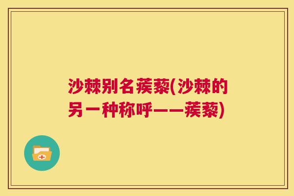 沙棘别名蒺藜(沙棘的另一种称呼——蒺藜)