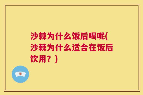 沙棘为什么饭后喝呢(沙棘为什么适合在饭后饮用？)