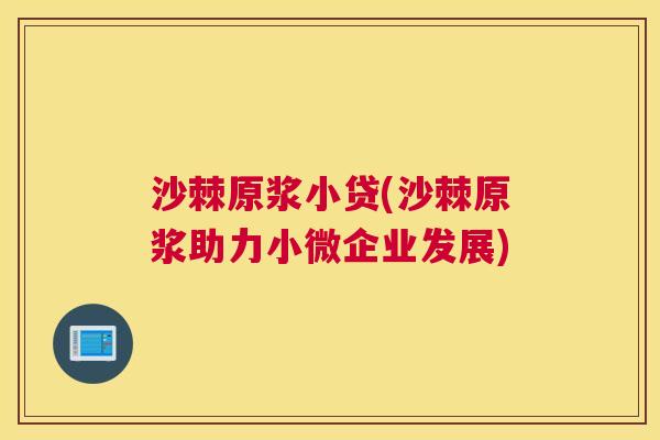 沙棘原浆小贷(沙棘原浆助力小微企业发展)