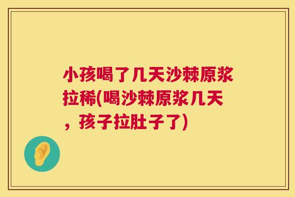 小孩喝了几天沙棘原浆拉稀(喝沙棘原浆几天，孩子拉肚子了)