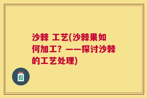 沙棘 工艺(沙棘果如何加工？——探讨沙棘的工艺处理)