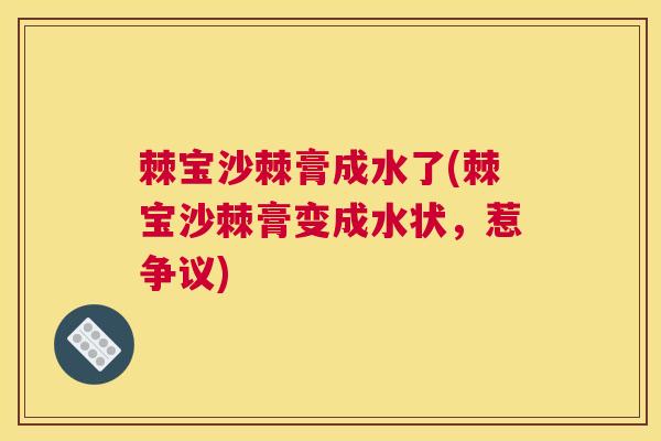 棘宝沙棘膏成水了(棘宝沙棘膏变成水状,惹争议)