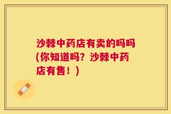 沙棘中药店有卖的吗吗(你知道吗？沙棘中药店有售！)