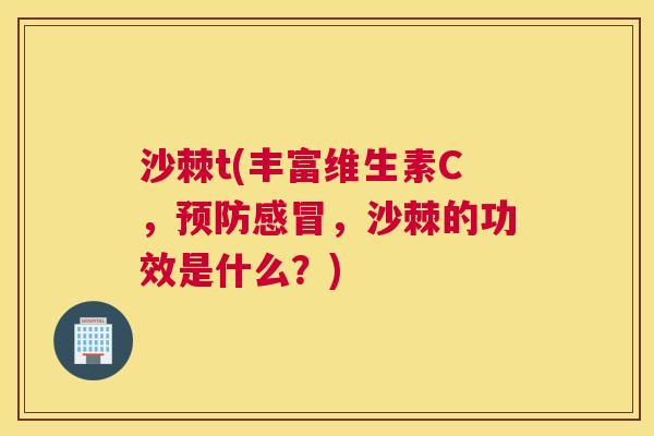 沙棘t(丰富维生素C，预防感冒，沙棘的功效是什么？)