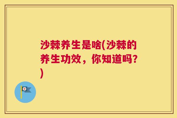 沙棘养生是啥(沙棘的养生功效，你知道吗？)