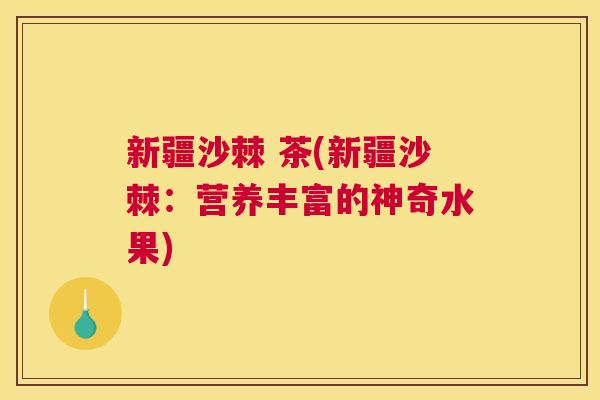 新疆沙棘 茶(新疆沙棘：营养丰富的神奇水果)