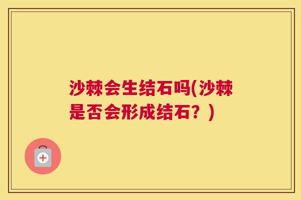 沙棘会生结石吗(沙棘是否会形成结石？)