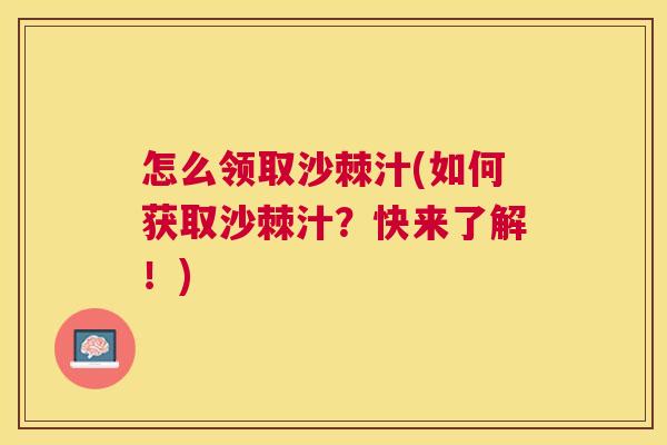 怎么领取沙棘汁(如何获取沙棘汁？快来了解！)