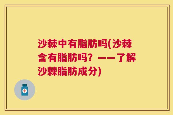 沙棘中有脂肪吗(沙棘含有脂肪吗?——了解沙棘脂肪成分)