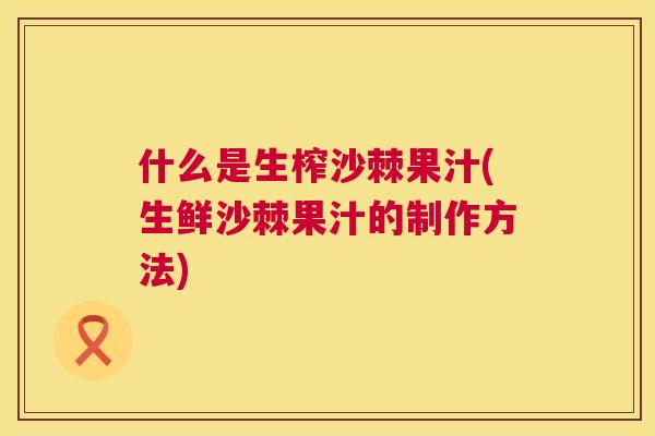 什么是生榨沙棘果汁(生鲜沙棘果汁的制作方法)