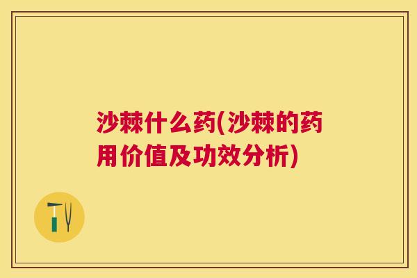 沙棘什么药(沙棘的药用价值及功效分析)