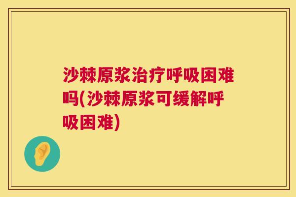 沙棘原浆治疗呼吸困难吗(沙棘原浆可缓解呼吸困难)