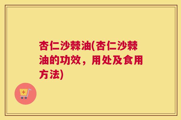 杏仁沙棘油(杏仁沙棘油的功效，用处及食用方法)