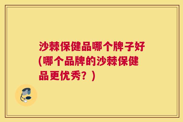 沙棘保健品哪个牌子好(哪个品牌的沙棘保健品更优秀？)