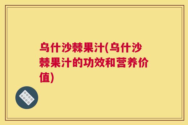乌什沙棘果汁(乌什沙棘果汁的功效和营养价值)