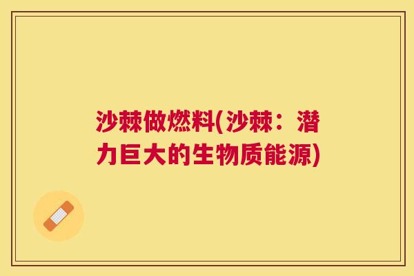 沙棘做燃料(沙棘:潜力巨大的生物质能源)