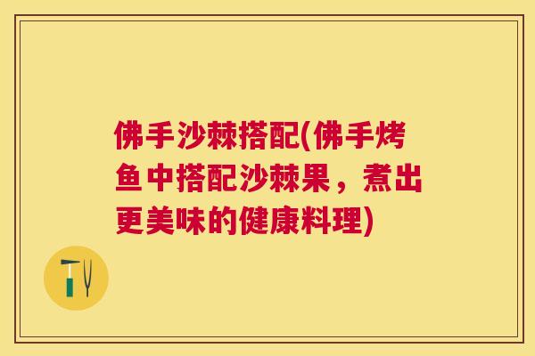 佛手沙棘搭配(佛手烤鱼中搭配沙棘果，煮出更美味的健康料理)