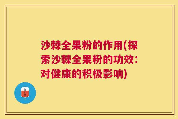 沙棘全果粉的作用(探索沙棘全果粉的功效：对健康的积极影响)