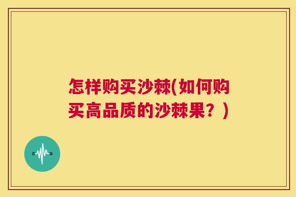 怎样购买沙棘(如何购买高品质的沙棘果？)