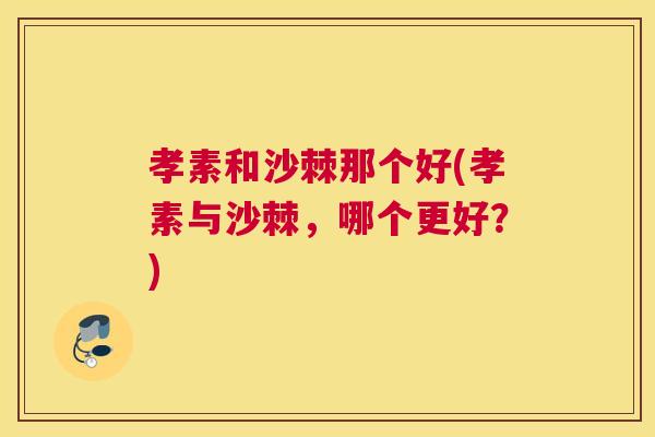 孝素和沙棘那个好(孝素与沙棘，哪个更好？)