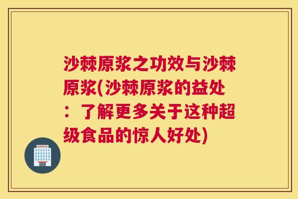 沙棘原浆之功效与沙棘原浆(沙棘原浆的益处：了解更多关于这种超级食品的惊人好处)