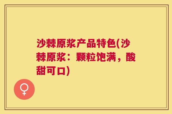 沙棘原浆产品特色(沙棘原浆：颗粒饱满，酸甜可口)