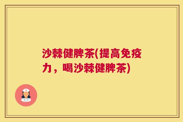 沙棘健脾茶(提高免疫力,喝沙棘健脾茶)