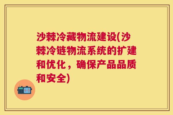 沙棘冷藏物流建设(沙棘冷链物流系统的扩建和优化,确保产品品质和安全)