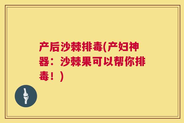 产后沙棘排毒(产妇神器：沙棘果可以帮你排毒！)