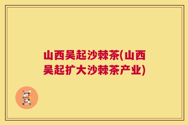 山西吴起沙棘茶(山西吴起扩大沙棘茶产业)
