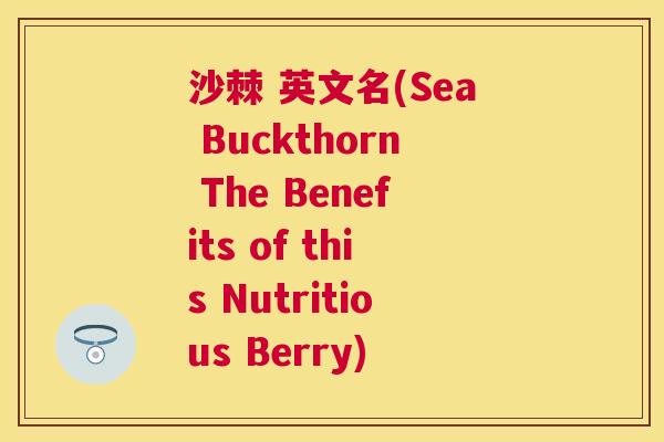 沙棘 英文名(Sea Buckthorn The Benefits of this Nutritious Berry)
