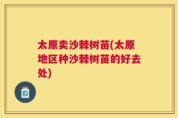 太原卖沙棘树苗(太原地区种沙棘树苗的好去处)